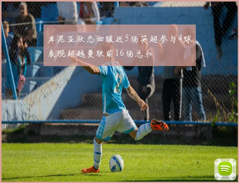 库尼亚状态回暖近5场英超参与4球表现超越曼联前16场总和