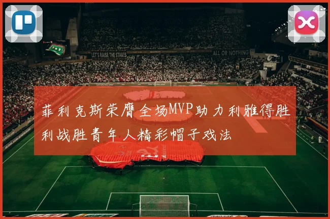 菲利克斯荣膺全场MVP助力利雅得胜利战胜青年人精彩帽子戏法