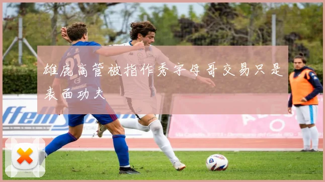 雄鹿高管被指作秀字母哥交易只是表面功夫