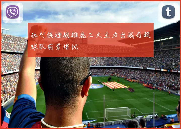独行侠迎战雄鹿三大主力出战存疑球队前景堪忧