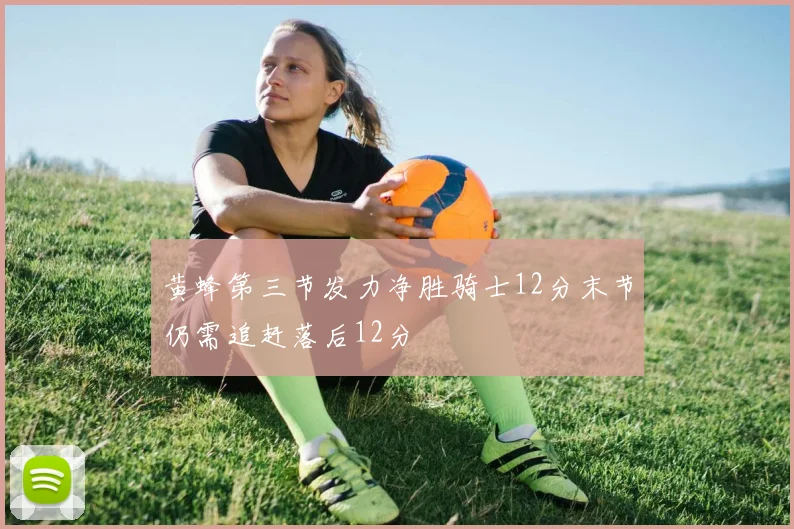 黄蜂第三节发力净胜骑士12分末节仍需追赶落后12分