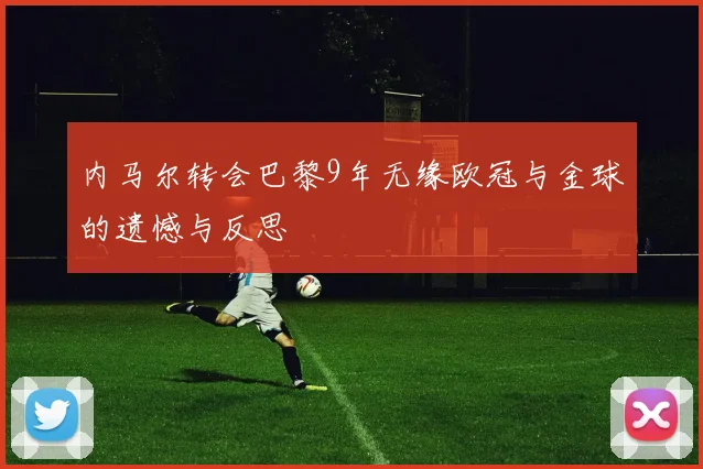 内马尔转会巴黎9年无缘欧冠与金球的遗憾与反思