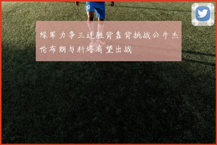 绿军力争三连胜背靠背挑战公牛杰伦布朗与科塔有望出战
