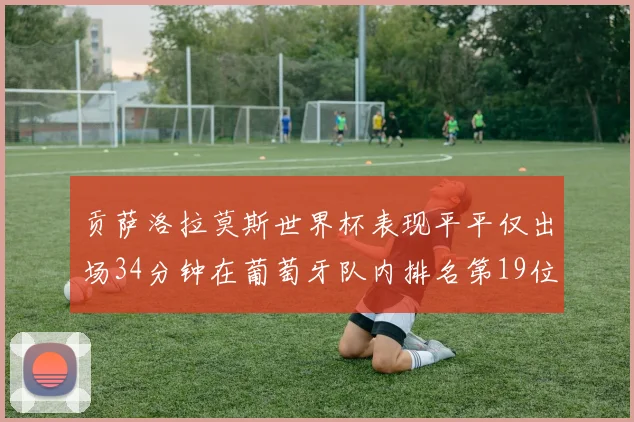 贡萨洛拉莫斯世界杯表现平平仅出场34分钟在葡萄牙队内排名第19位