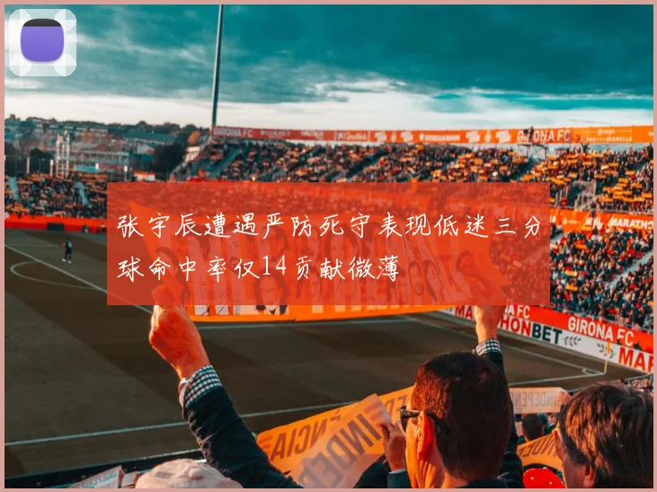 张宇辰遭遇严防死守表现低迷三分球命中率仅14贡献微薄