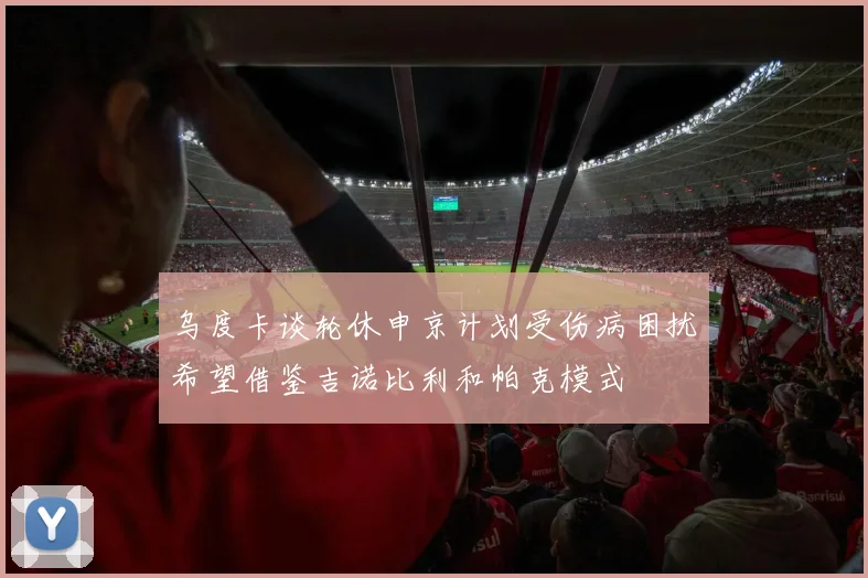 乌度卡谈轮休申京计划受伤病困扰希望借鉴吉诺比利和帕克模式