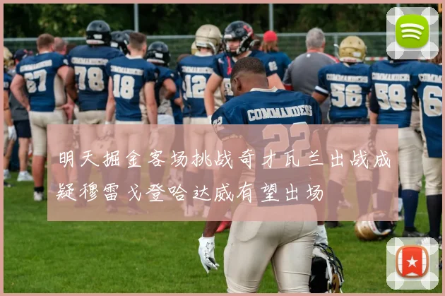 明天掘金客场挑战奇才瓦兰出战成疑穆雷戈登哈达威有望出场