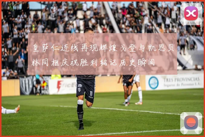 皇萨仁连线再现辉煌戈登与凯恩贝林同框庆祝胜利铭记历史瞬间