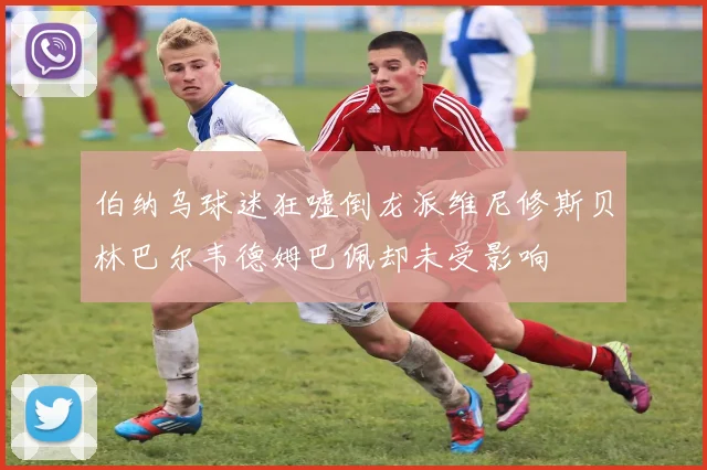 伯纳乌球迷狂嘘倒龙派维尼修斯贝林巴尔韦德姆巴佩却未受影响