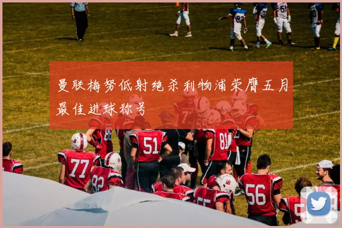 曼联梅努低射绝杀利物浦荣膺五月最佳进球称号