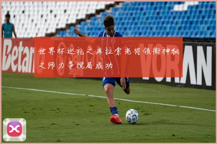 世界杯巡礼之库拉索老将领衔神秘之师力争搅局成功