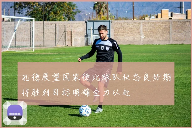 孔德展望国家德比球队状态良好期待胜利目标明确全力以赴