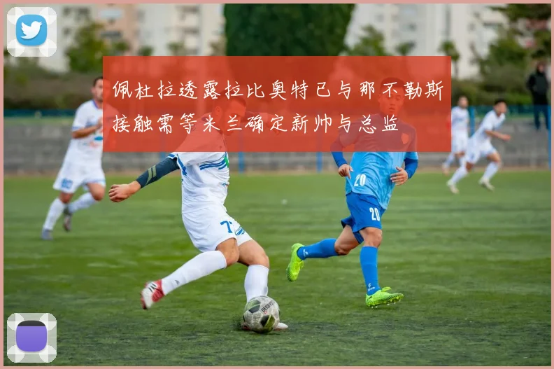 佩杜拉透露拉比奥特已与那不勒斯接触需等米兰确定新帅与总监
