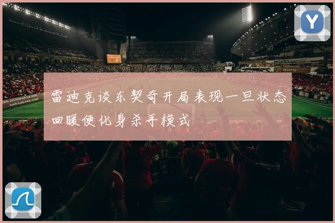 雷迪克谈东契奇开局表现一旦状态回暖便化身杀手模式
