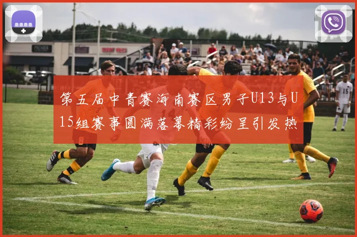 第五届中青赛海南赛区男子U13与U15组赛事圆满落幕精彩纷呈引发热烈反响