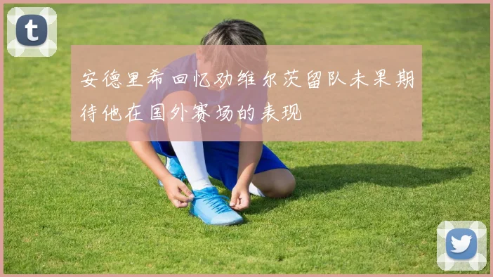 安德里希回忆劝维尔茨留队未果期待他在国外赛场的表现