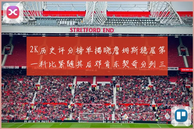 2K历史评分榜单揭晓詹姆斯稳居第一科比紧随其后邓肯东契奇分列三四位