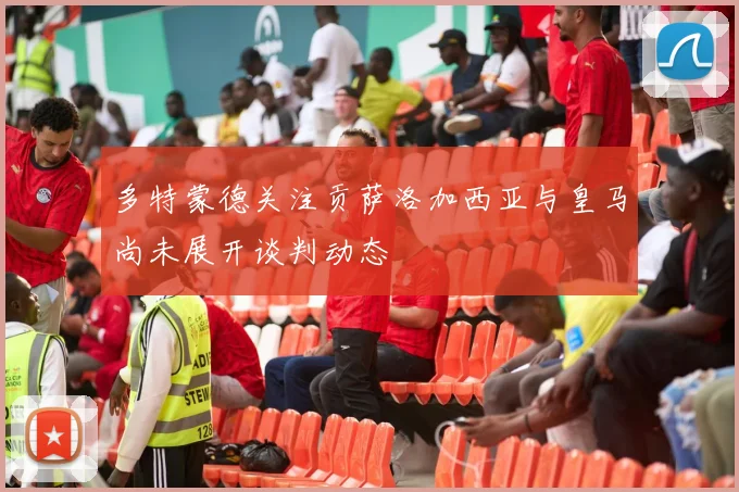 多特蒙德关注贡萨洛加西亚与皇马尚未展开谈判动态