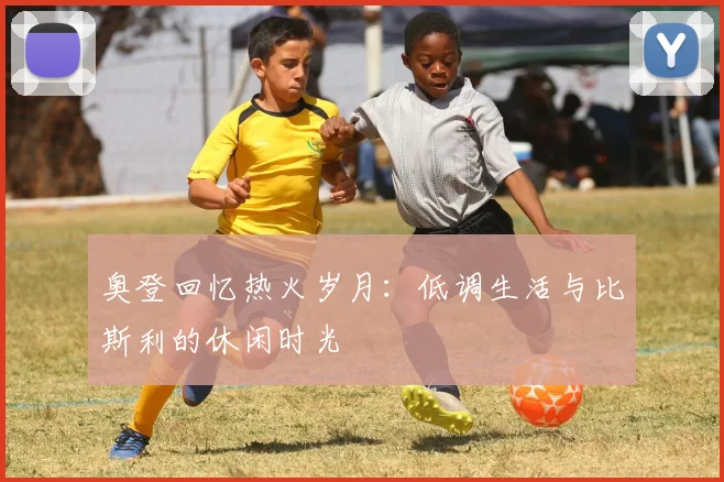 奥登回忆热火岁月：低调生活与比斯利的休闲时光